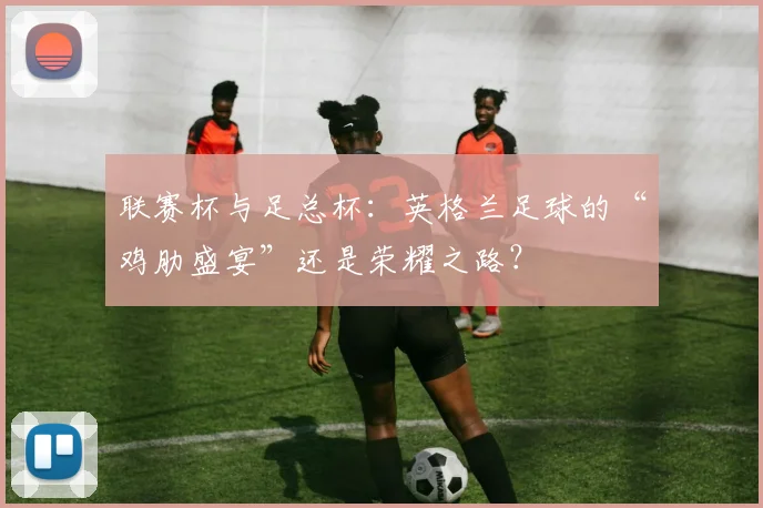 联赛杯与足总杯:英格兰足球的“鸡肋盛宴”还是荣耀之路?