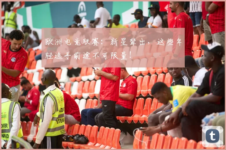 欧洲电竞联赛:新星辈出,这些年轻选手前途不可限量!