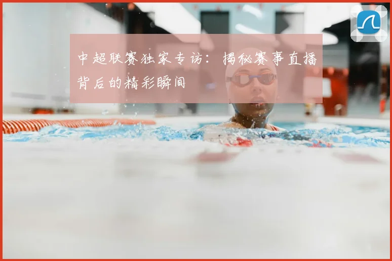 中超联赛独家专访:揭秘赛事直播背后的精彩瞬间