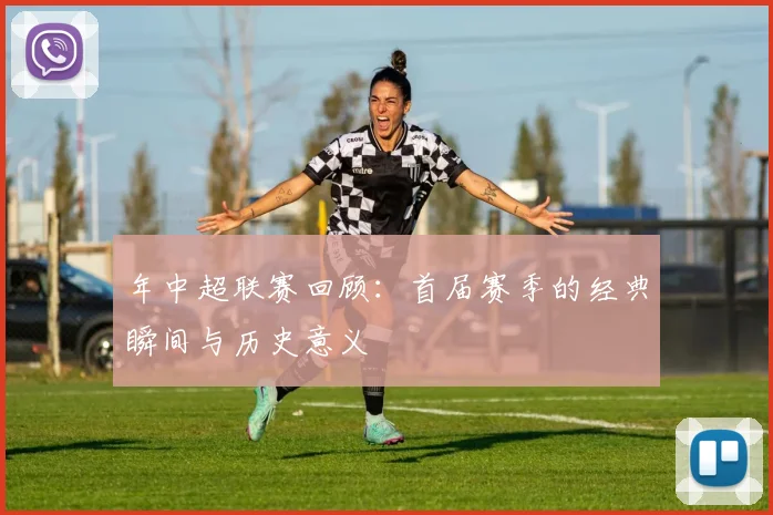 年中超联赛回顾:首届赛季的经典瞬间与历史意义
