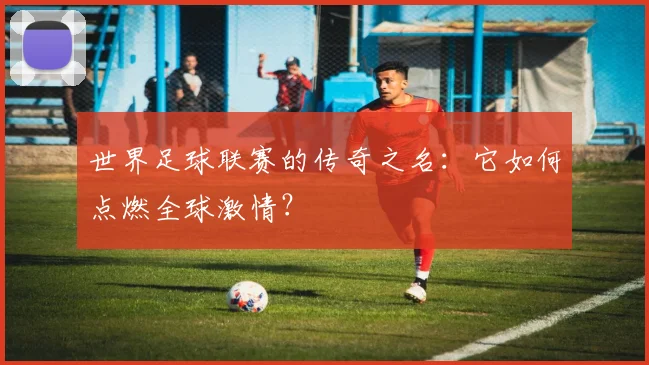 世界足球联赛的传奇之名:它如何点燃全球激情?