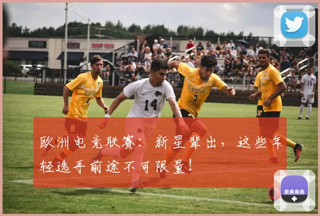 欧洲电竞联赛：新星辈出，这些年轻选手前途不可限量！