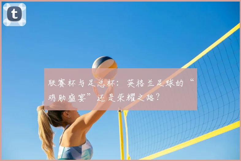 联赛杯与足总杯:英格兰足球的“鸡肋盛宴”还是荣耀之路?