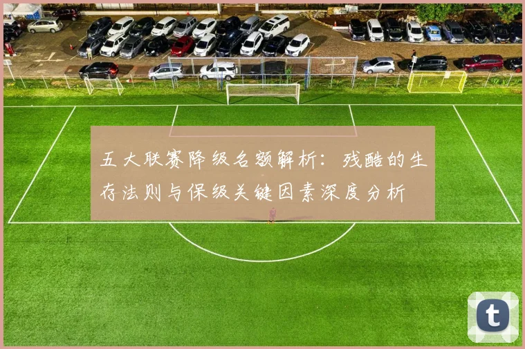 五大联赛降级名额解析:残酷的生存法则与保级关键因素深度分析