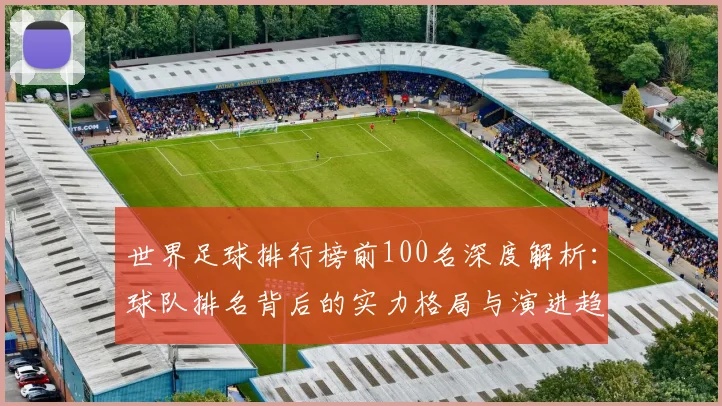 世界足球排行榜前100名深度解析:球队排名背后的实力格局与演进趋势