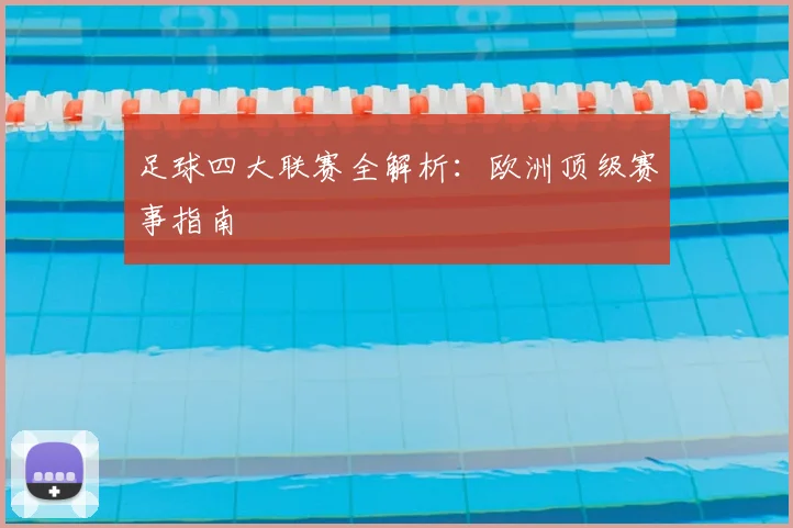 足球四大联赛全解析:欧洲顶级赛事指南