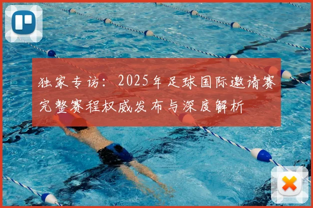 独家专访:2025年足球国际邀请赛完整赛程权威发布与深度解析
