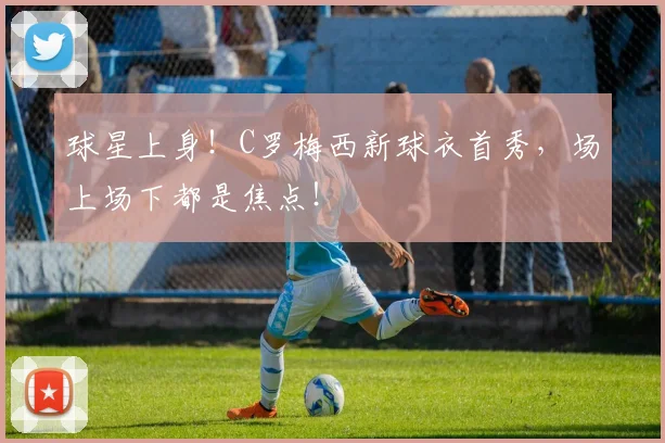 球星上身！C罗梅西新球衣首秀，场上场下都是焦点！