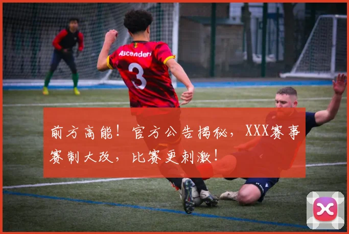 前方高能！官方公告揭秘，XXX赛事赛制大改，比赛更刺激！