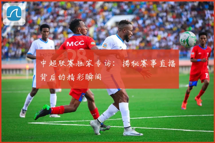 中超联赛独家专访:揭秘赛事直播背后的精彩瞬间