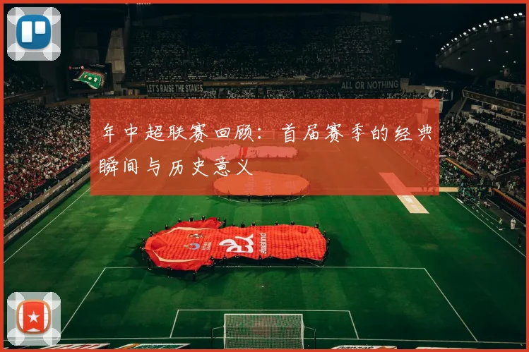 年中超联赛回顾:首届赛季的经典瞬间与历史意义