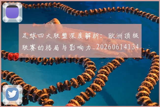 足球四大联盟深度解析:欧洲顶级联赛的格局与影响力_20260614134155
