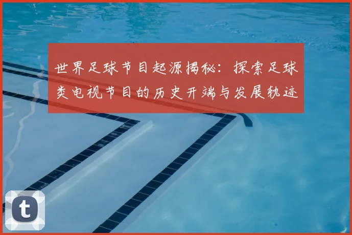 世界足球节目起源揭秘:探索足球类电视节目的历史开端与发展轨迹