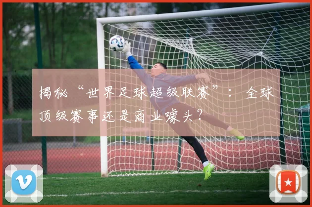 揭秘“世界足球超级联赛”:全球顶级赛事还是商业噱头?